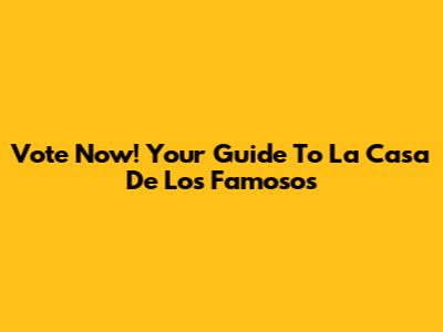 Vote Now! Your Guide To La Casa De Los Famosos