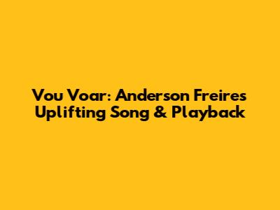 Vou Voar: Anderson Freire's Uplifting Song & Playback