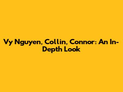 Vy Nguyen, Collin, Connor: An In-Depth Look