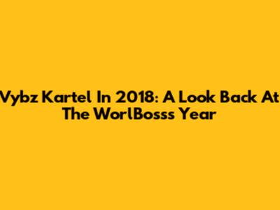 Vybz Kartel In 2018: A Look Back At The Worl'Boss's Year