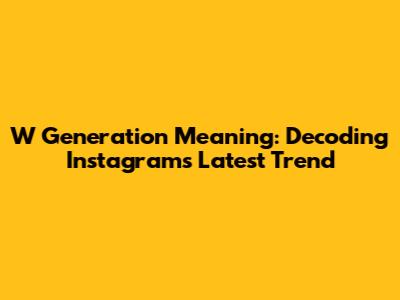 W Generation Meaning: Decoding Instagram's Latest Trend