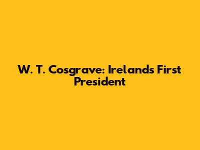 W. T. Cosgrave: Ireland's First President