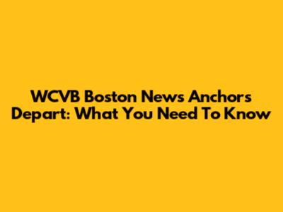 WCVB Boston News Anchors Depart: What You Need To Know