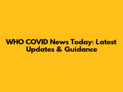 WHO COVID News Today: Latest Updates & Guidance
