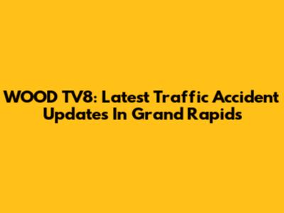 WOOD TV8: Latest Traffic Accident Updates In Grand Rapids