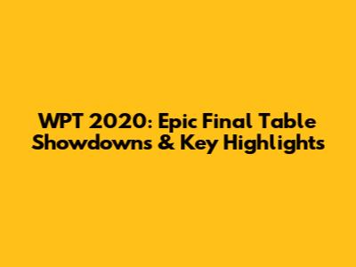 WPT 2020: Epic Final Table Showdowns & Key Highlights