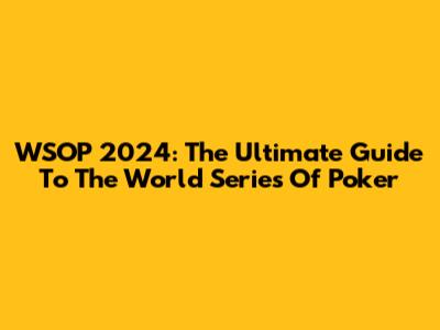 WSOP 2024: The Ultimate Guide To The World Series Of Poker