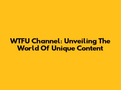 WTFU Channel: Unveiling The World Of Unique Content