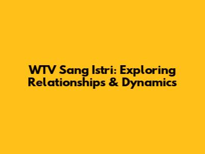 WTV Sang Istri: Exploring Relationships & Dynamics