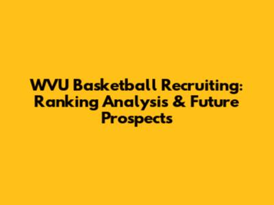 WVU Basketball Recruiting: Ranking Analysis & Future Prospects