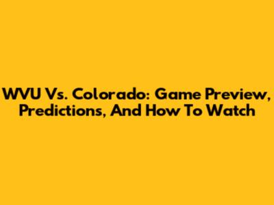WVU Vs. Colorado: Game Preview, Predictions, And How To Watch
