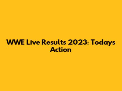 WWE Live Results 2023: Today's Action
