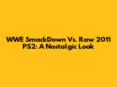 WWE SmackDown Vs. Raw 2011 PS2: A Nostalgic Look