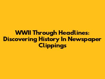 WWII Through Headlines: Discovering History In Newspaper Clippings