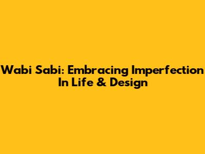 Wabi Sabi: Embracing Imperfection In Life & Design