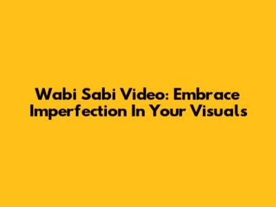 Wabi Sabi Video: Embrace Imperfection In Your Visuals