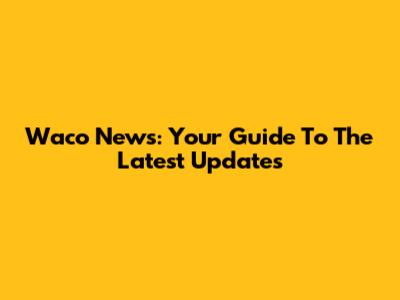 Waco News: Your Guide To The Latest Updates