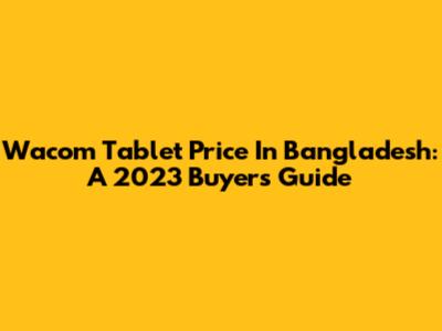 Wacom Tablet Price In Bangladesh: A 2023 Buyer's Guide
