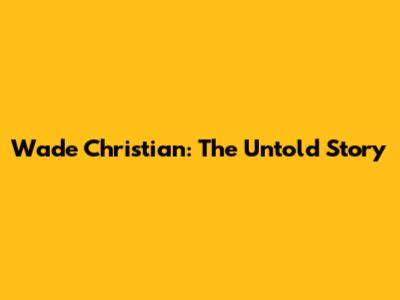 Wade Christian: The Untold Story