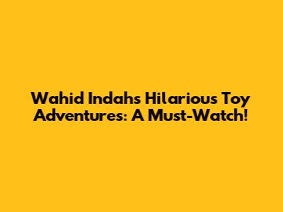 Wahid Indah's Hilarious Toy Adventures: A Must-Watch!