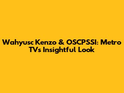Wahyusc Kenzo & OSCPSSI: Metro TV's Insightful Look