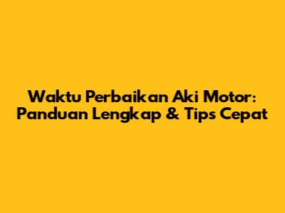 Waktu Perbaikan Aki Motor: Panduan Lengkap & Tips Cepat