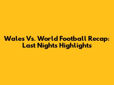 Wales Vs. World Football Recap: Last Night's Highlights