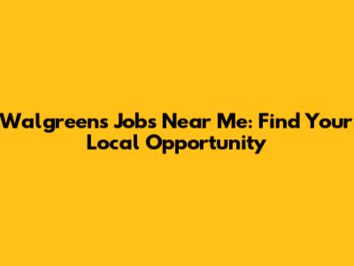 Walgreens Jobs Near Me: Find Your Local Opportunity