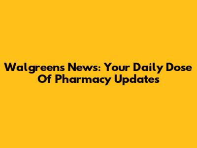 Walgreens News: Your Daily Dose Of Pharmacy Updates