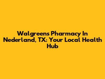 Walgreens Pharmacy In Nederland, TX: Your Local Health Hub