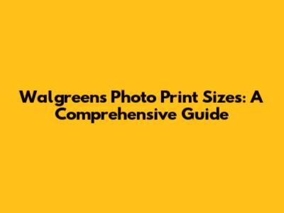 Walgreens Photo Print Sizes: A Comprehensive Guide