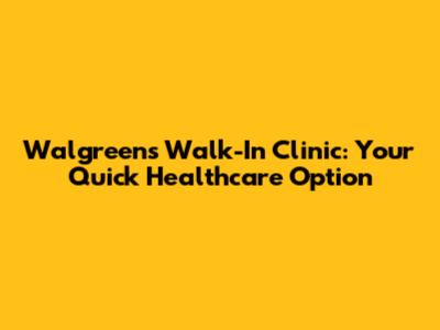 Walgreens Walk-In Clinic: Your Quick Healthcare Option