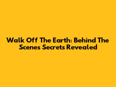 Walk Off The Earth: Behind The Scenes Secrets Revealed