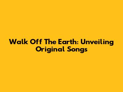 Walk Off The Earth: Unveiling Original Songs