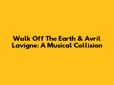 Walk Off The Earth & Avril Lavigne: A Musical Collision