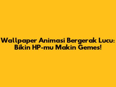 Wallpaper Animasi Bergerak Lucu: Bikin HP-mu Makin Gemes!