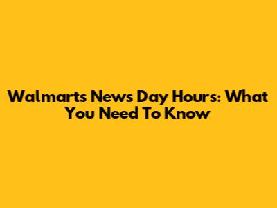 Walmart's News Day Hours: What You Need To Know