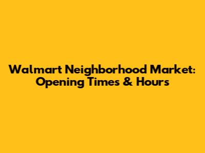 Walmart Neighborhood Market: Opening Times & Hours
