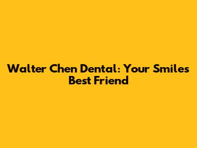 Walter Chen Dental: Your Smile's Best Friend