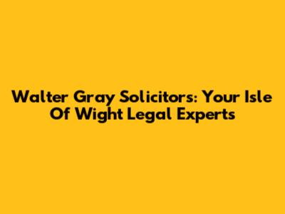 Walter Gray Solicitors: Your Isle Of Wight Legal Experts
