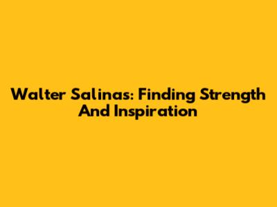 Walter Salinas: Finding Strength And Inspiration