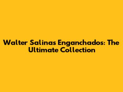 Walter Salinas Enganchados: The Ultimate Collection