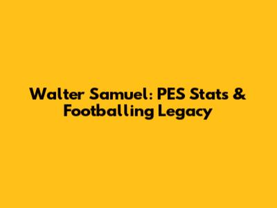 Walter Samuel: PES Stats & Footballing Legacy