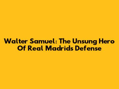 Walter Samuel: The Unsung Hero Of Real Madrid's Defense