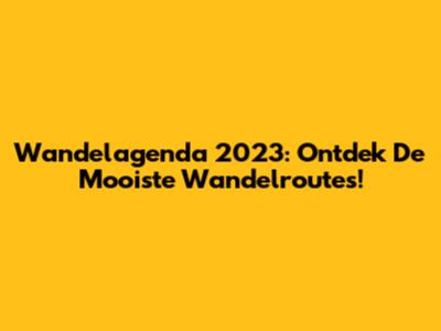 Wandelagenda 2023: Ontdek De Mooiste Wandelroutes!