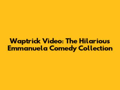 Waptrick Video: The Hilarious Emmanuela Comedy Collection