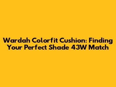 Wardah Colorfit Cushion: Finding Your Perfect Shade 43W Match