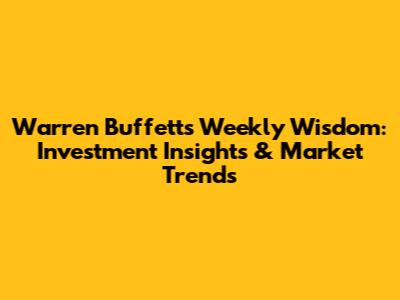 Warren Buffett's Weekly Wisdom: Investment Insights & Market Trends