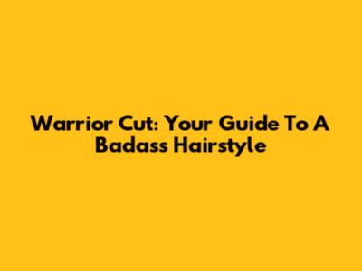 Warrior Cut: Your Guide To A Badass Hairstyle