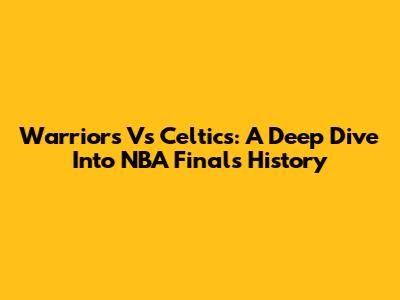 Warriors Vs Celtics: A Deep Dive Into NBA Finals History